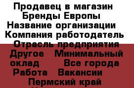 Продавец в магазин "Бренды Европы › Название организации ­ Компания-работодатель › Отрасль предприятия ­ Другое › Минимальный оклад ­ 1 - Все города Работа » Вакансии   . Пермский край,Чайковский г.